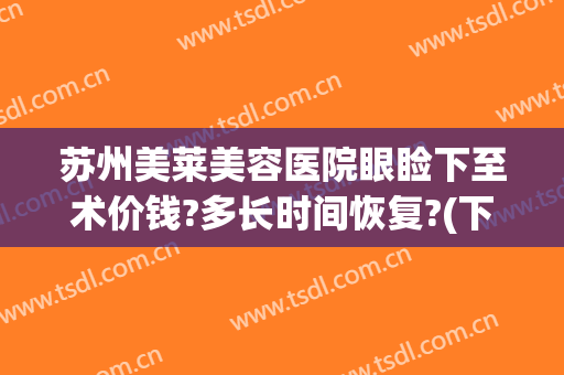 苏州美莱美容医院眼睑下至术价钱?多长时间恢复?(下眼睑皱纹切除术多少钱)