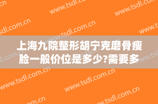上海九院整形胡宁克磨骨瘦脸一般价位是多少?需要多久恢复?(上海九院整形磨骨专家)