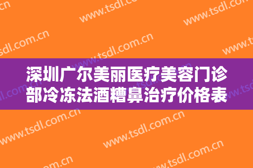 深圳广尔美丽医疗美容门诊部冷冻法酒糟鼻治疗价格表!需要多久恢复?