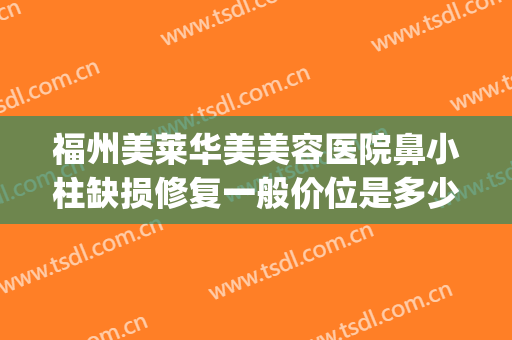 福州美莱华美美容医院鼻小柱缺损修复一般价位是多少钱?可靠吗?(福州美莱华美美容医院怎么样)