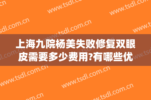 上海九院杨美失败修复双眼皮需要多少费用?有哪些优势?(上海第九整形医院双眼皮修复)