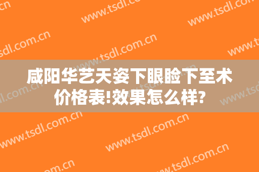 咸阳华艺天姿下眼睑下至术价格表!效果怎么样?