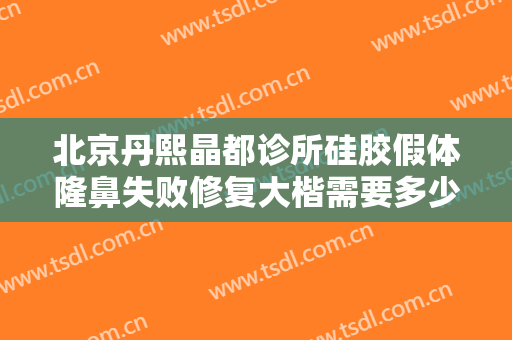 北京丹熙晶都诊所硅胶假体隆鼻失败修复大楷需要多少费用?可靠吗?