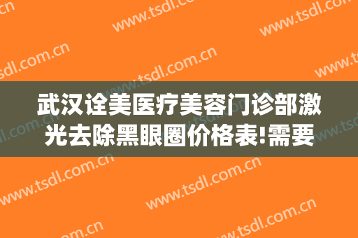 武汉诠美医疗美容门诊部激光去除黑眼圈价格表!需要多久恢复?(武汉市诠美医疗美容医院)