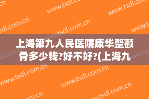 上海第九人民医院康华整颧骨多少钱?好不好?(上海九院颧骨整形多少钱)