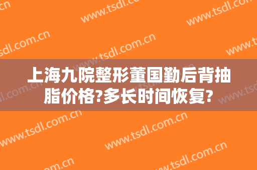 上海九院整形董国勤后背抽脂价格?多长时间恢复?
