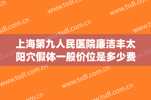 上海第九人民医院廉洁丰太阳穴假体一般价位是多少费用?好不好?(上海九院假体填充太阳)