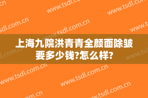 上海九院洪青青全颜面除皱要多少钱?怎么样?