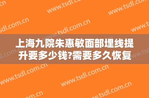 上海九院朱惠敏面部埋线提升要多少钱?需要多久恢复?
