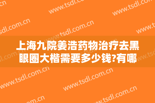 上海九院姜浩药物治疗去黑眼圈大楷需要多少钱?有哪些优势?