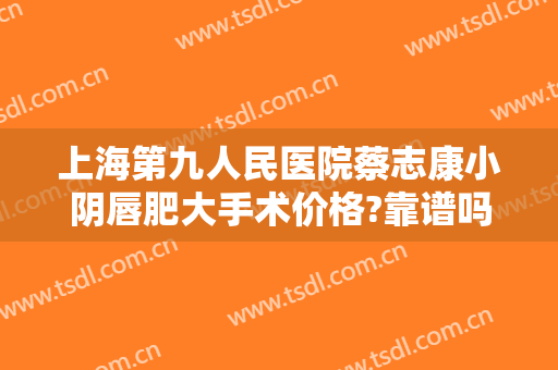 上海第九人民医院蔡志康小阴唇肥大手术价格?靠谱吗?