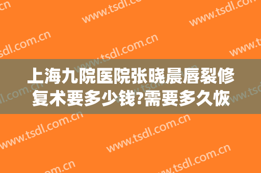 上海九院医院张晓晨唇裂修复术要多少钱?需要多久恢复?(上海九院唇裂修复案例)