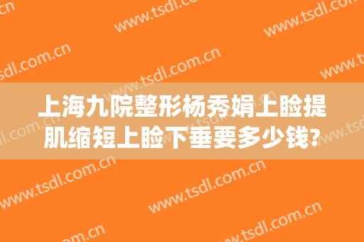 上海九院整形杨秀娟上睑提肌缩短上睑下垂要多少钱?贵不贵?(上海第九人民医院上睑下垂手术费用)