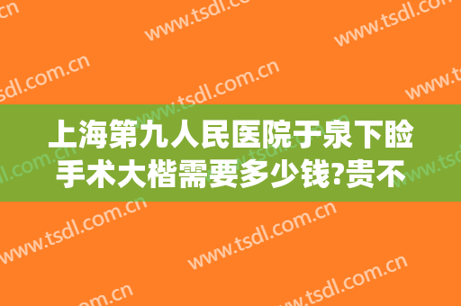 上海第九人民医院于泉下睑手术大楷需要多少钱?贵不贵?(上海第九人民医院上睑下垂手术费用)