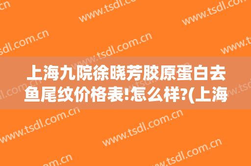 上海九院徐晓芳胶原蛋白去鱼尾纹价格表!怎么样?(上海九院鱼尾纹除皱价格)