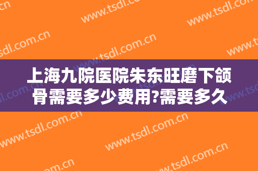 上海九院医院朱东旺磨下颌骨需要多少费用?需要多久恢复?