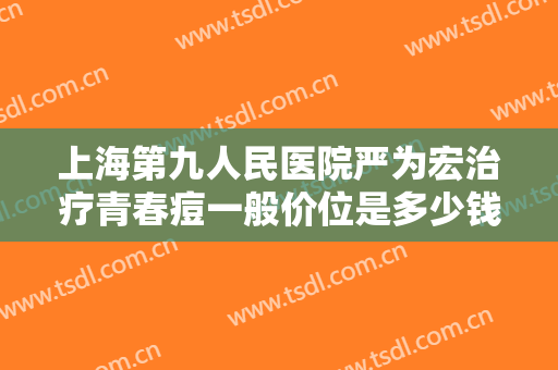 上海第九人民医院严为宏治疗青春痘一般价位是多少钱?靠谱吗?