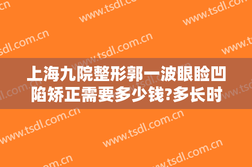 上海九院整形郭一波眼睑凹陷矫正需要多少钱?多长时间恢复?