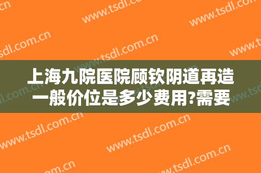 上海九院医院顾钦阴道再造一般价位是多少费用?需要多久恢复?