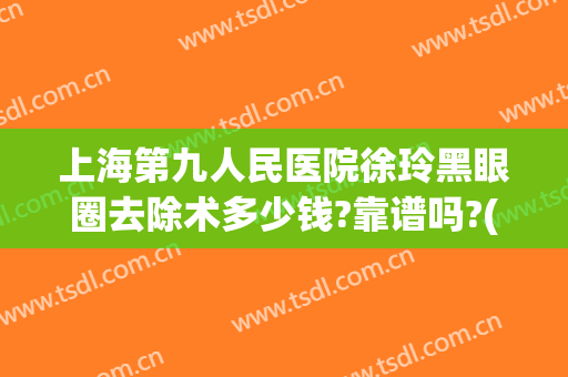 上海第九人民医院徐玲黑眼圈去除术多少钱?靠谱吗?(上海九院能去黑眼圈吗)