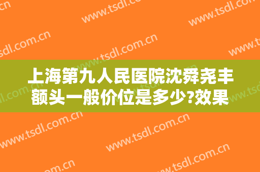 上海第九人民医院沈舜尧丰额头一般价位是多少?效果怎么样?