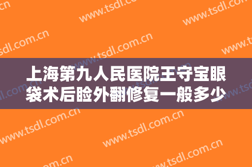 上海第九人民医院王守宝眼袋术后睑外翻修复一般多少费用?需要多久恢复?