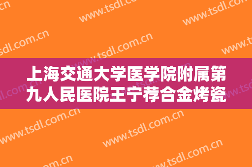 上海交通大学医学院附属第九人民医院王宁荐合金烤瓷牙一般价位是多少?怎么样?