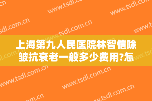 上海第九人民医院林智恺除皱抗衰老一般多少费用?怎么样?