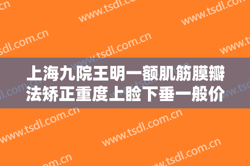 上海九院王明一额肌筋膜瓣法矫正重度上睑下垂一般价位是多少钱?效果怎么样?