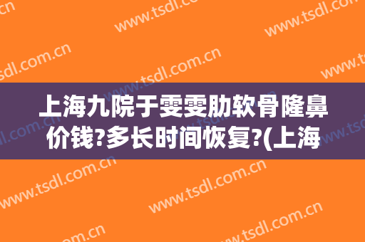 上海九院于雯雯肋软骨隆鼻价钱?多长时间恢复?(上海九院肋软骨隆鼻多少钱)