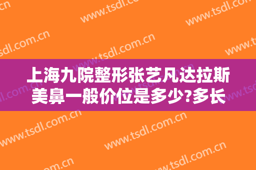 上海九院整形张艺凡达拉斯美鼻一般价位是多少?多长时间恢复?