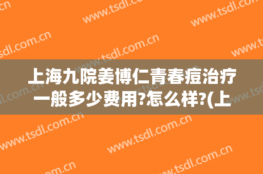 上海九院姜博仁青春痘治疗一般多少费用?怎么样?(上海九院治疗痘痘效果如何)