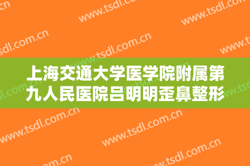 上海交通大学医学院附属第九人民医院吕明明歪鼻整形价格多少钱?多长时间恢复?