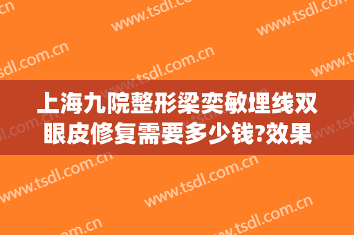上海九院整形梁奕敏埋线双眼皮修复需要多少钱?效果怎么样?(上海九院整形双眼皮修复医生)