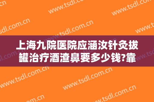 上海九院医院应涵汝针灸拔罐治疗酒渣鼻要多少钱?靠谱吗?