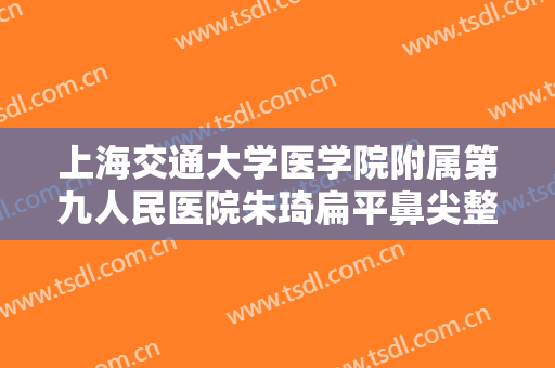 上海交通大学医学院附属第九人民医院朱琦扁平鼻尖整形一般价位是多少钱?多长时间恢复?