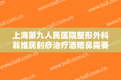 上海第九人民医院整形外科翁维民刮痧治疗酒糟鼻需要多少费用?好不好?