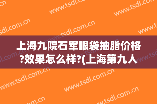 上海九院石军眼袋抽脂价格?效果怎么样?(上海第九人民医院割眼袋医生推荐)
