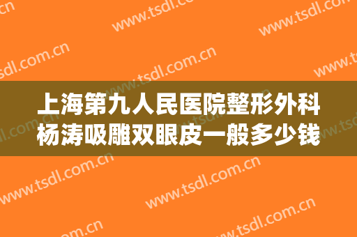 上海第九人民医院整形外科杨涛吸雕双眼皮一般多少钱?有哪些优势?(上海九院面部吸脂手术)
