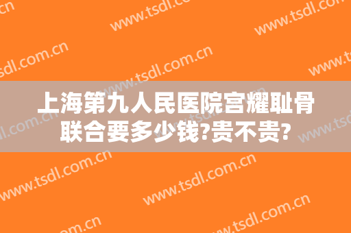 上海第九人民医院宫耀耻骨联合要多少钱?贵不贵?