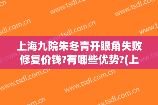 上海九院朱冬青开眼角失败修复价钱?有哪些优势?(上海九院双眼皮修复专家)