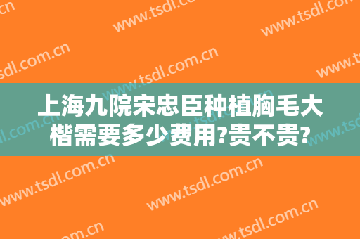 上海九院宋忠臣种植胸毛大楷需要多少费用?贵不贵?