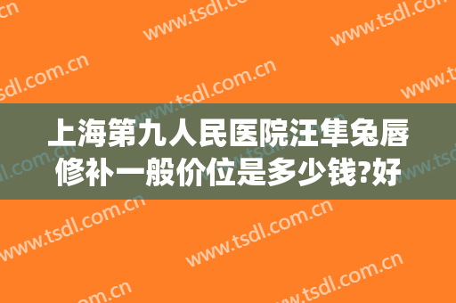 上海第九人民医院汪隼兔唇修补一般价位是多少钱?好不好?(上海第九人民医院兔唇专科医生)
