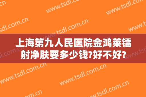 上海第九人民医院金鸿莱镭射净肤要多少钱?好不好?
