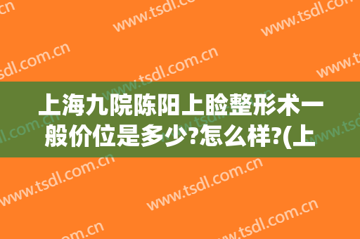 上海九院陈阳上睑整形术一般价位是多少?怎么样?(上眼睑整容术价格)