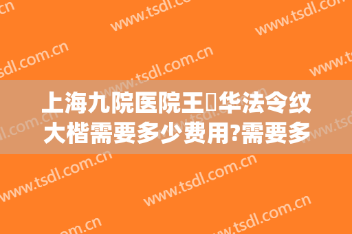 上海九院医院王珮华法令纹大楷需要多少费用?需要多久恢复?(上海九院去法令纹多少钱)