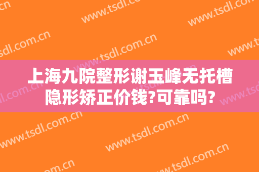 上海九院整形谢玉峰无托槽隐形矫正价钱?可靠吗?