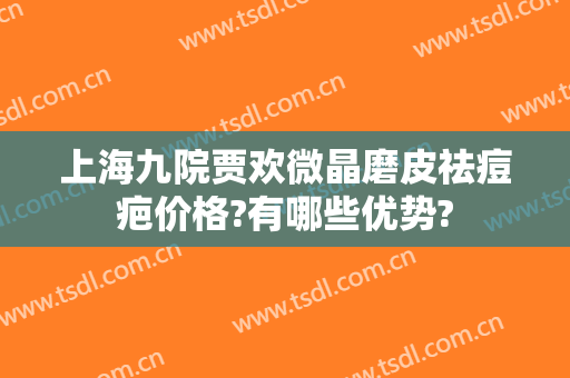 上海九院贾欢微晶磨皮祛痘疤价格?有哪些优势?