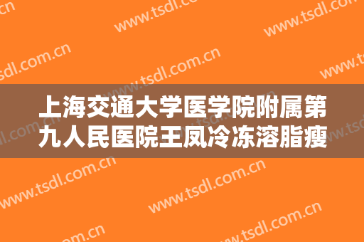 上海交通大学医学院附属第九人民医院王凤冷冻溶脂瘦腰部价格表!好不好?