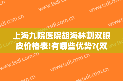 上海九院医院胡海林割双眼皮价格表!有哪些优势?(双眼皮手术 上海九院)